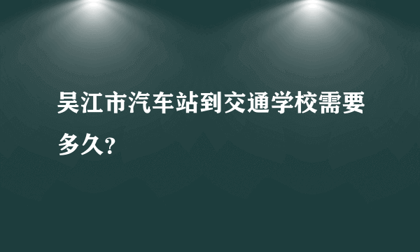 吴江市汽车站到交通学校需要多久？