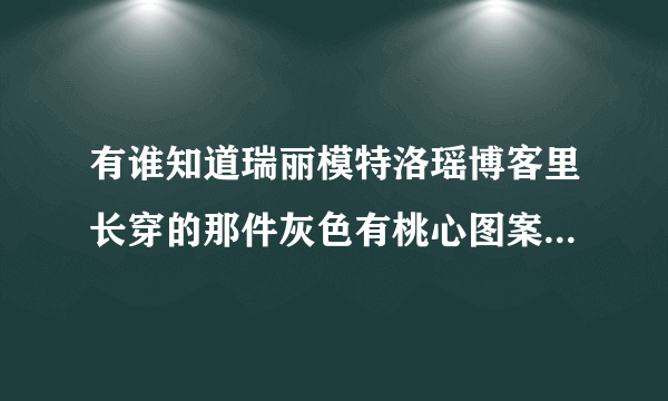 有谁知道瑞丽模特洛瑶博客里长穿的那件灰色有桃心图案的毛衣是什么牌子的呀？