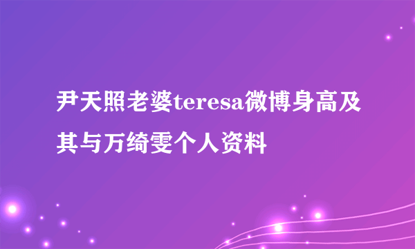 尹天照老婆teresa微博身高及其与万绮雯个人资料