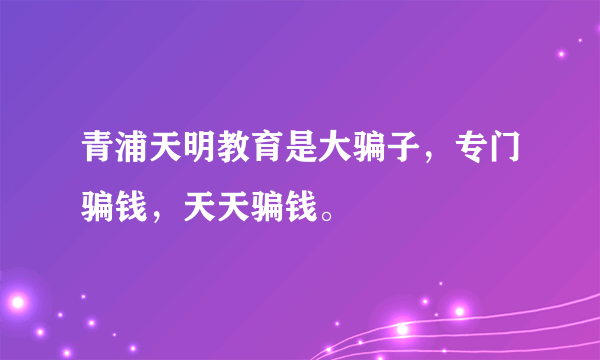 青浦天明教育是大骗子，专门骗钱，天天骗钱。