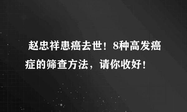  赵忠祥患癌去世！8种高发癌症的筛查方法，请你收好！