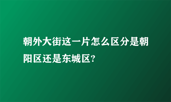 朝外大街这一片怎么区分是朝阳区还是东城区?