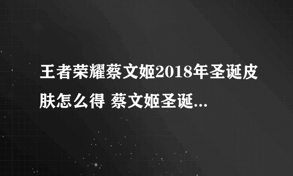 王者荣耀蔡文姬2018年圣诞皮肤怎么得 蔡文姬圣诞皮肤多少钱