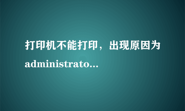 打印机不能打印，出现原因为administrator是什么意思？