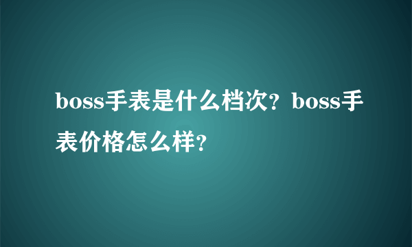 boss手表是什么档次？boss手表价格怎么样？