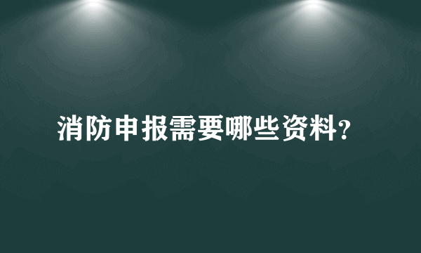 消防申报需要哪些资料？