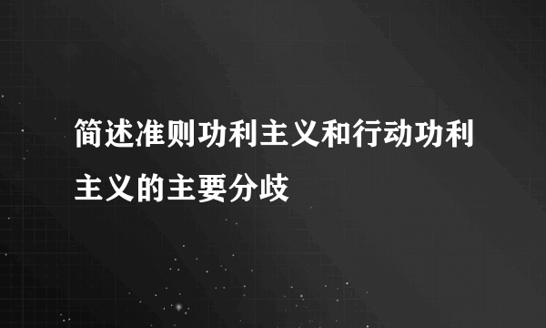 简述准则功利主义和行动功利主义的主要分歧