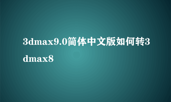 3dmax9.0简体中文版如何转3dmax8