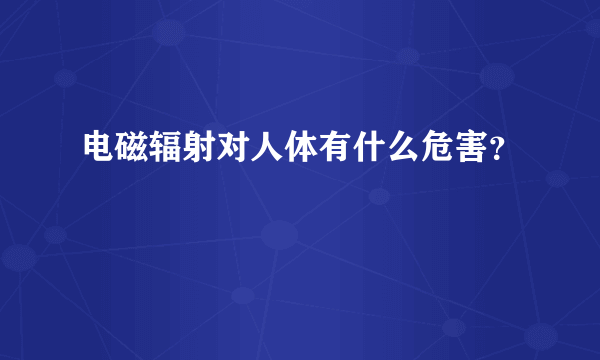 电磁辐射对人体有什么危害？