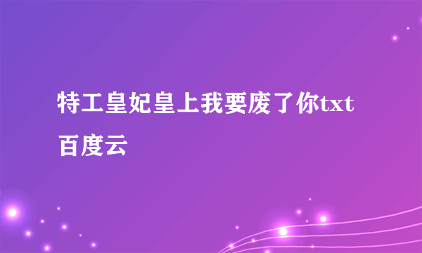 特工皇妃皇上我要废了你txt百度云