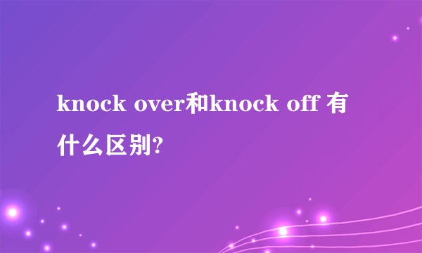 knock over和knock off 有什么区别?