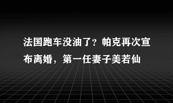 法国跑车没油了？帕克再次宣布离婚，第一任妻子美若仙