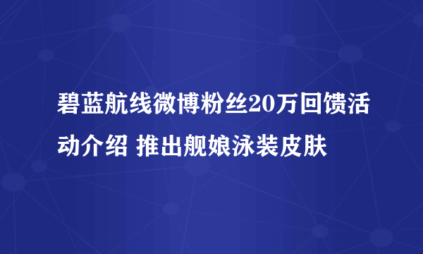 碧蓝航线微博粉丝20万回馈活动介绍 推出舰娘泳装皮肤