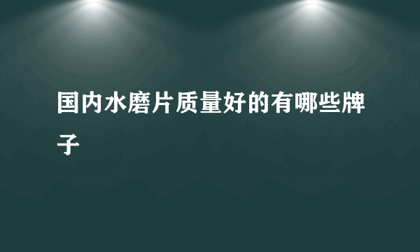 国内水磨片质量好的有哪些牌子