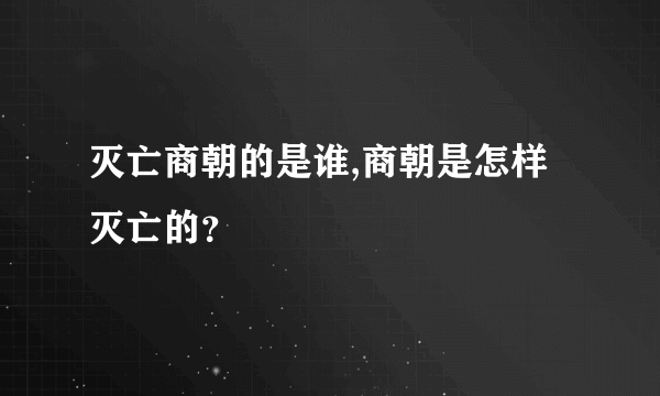 灭亡商朝的是谁,商朝是怎样灭亡的？