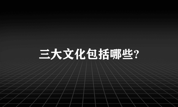 三大文化包括哪些?