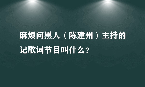 麻烦问黑人（陈建州）主持的记歌词节目叫什么？