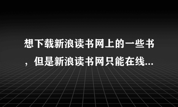 想下载新浪读书网上的一些书，但是新浪读书网只能在线阅读，怎么办