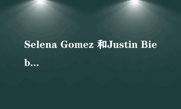 Selena Gomez 和Justin Bieber 是不是和好了？