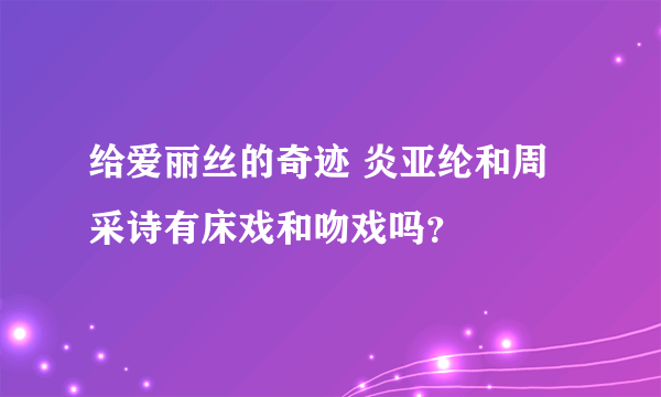 给爱丽丝的奇迹 炎亚纶和周采诗有床戏和吻戏吗？