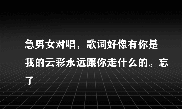 急男女对唱，歌词好像有你是我的云彩永远跟你走什么的。忘了