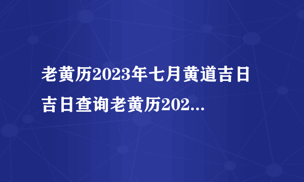 老黄历2023年七月黄道吉日 吉日查询老黄历2023年7月