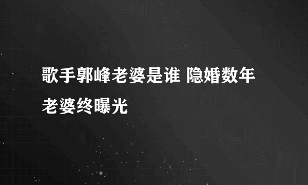 歌手郭峰老婆是谁 隐婚数年老婆终曝光