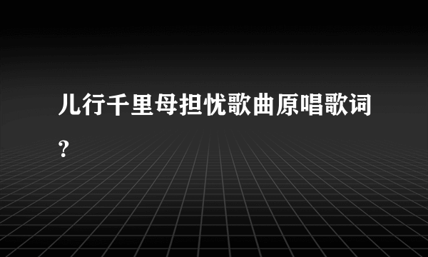 儿行千里母担忧歌曲原唱歌词？