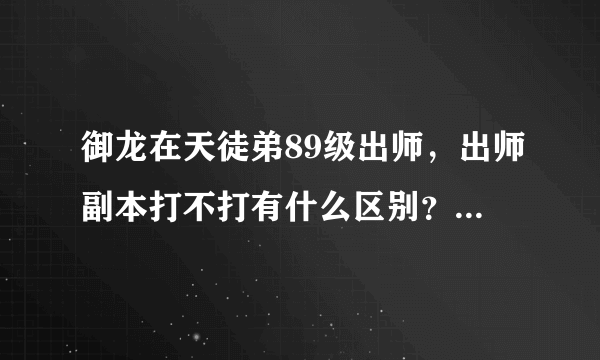 御龙在天徒弟89级出师，出师副本打不打有什么区别？打了给师傅多少经验？不打给不给师傅经验？（师傅1