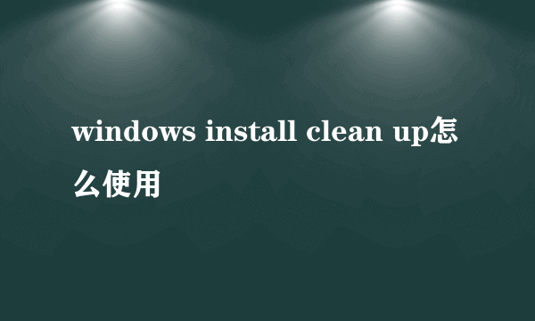 windows install clean up怎么使用