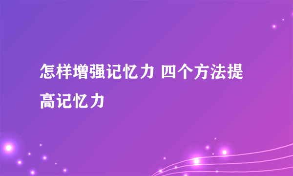 怎样增强记忆力 四个方法提高记忆力