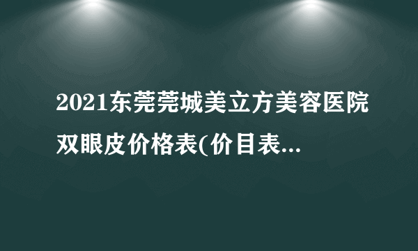 2021东莞莞城美立方美容医院双眼皮价格表(价目表)怎么样?