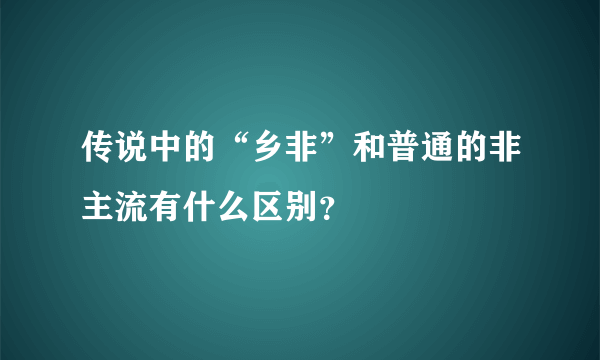 传说中的“乡非”和普通的非主流有什么区别？