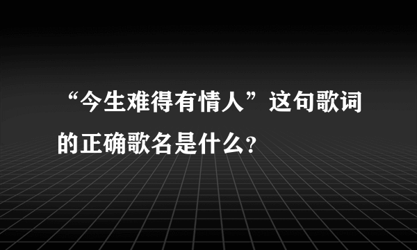 “今生难得有情人”这句歌词的正确歌名是什么？