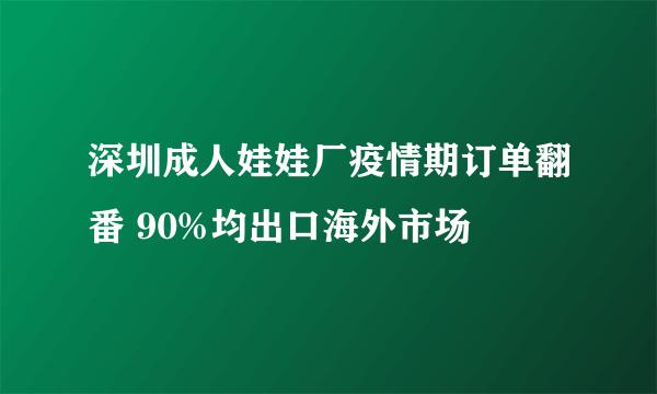 深圳成人娃娃厂疫情期订单翻番 90%均出口海外市场