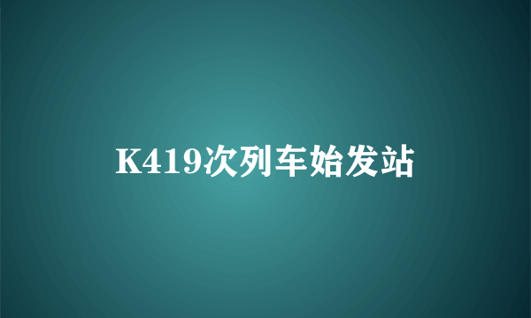 K419次列车始发站