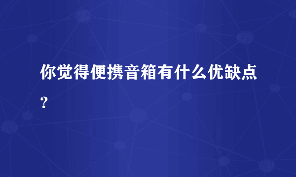 你觉得便携音箱有什么优缺点？