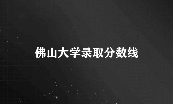 佛山大学录取分数线