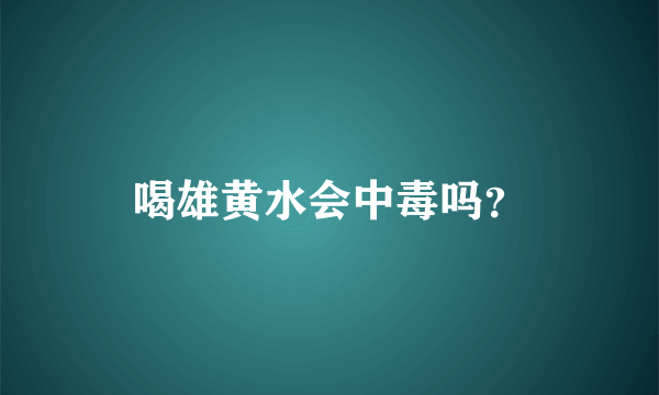 喝雄黄水会中毒吗？