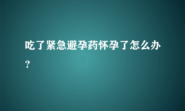 吃了紧急避孕药怀孕了怎么办？