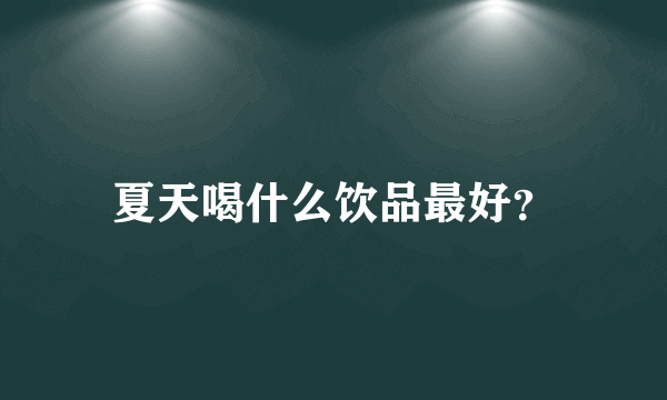 夏天喝什么饮品最好？