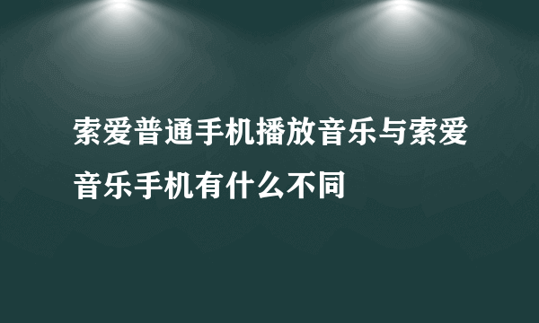 索爱普通手机播放音乐与索爱音乐手机有什么不同