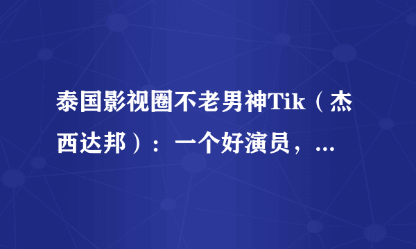 泰国影视圈不老男神Tik（杰西达邦）：一个好演员，一个好爸爸！