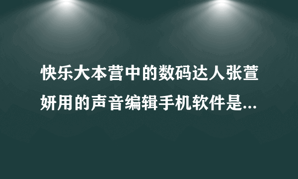 快乐大本营中的数码达人张萱妍用的声音编辑手机软件是什么软件？