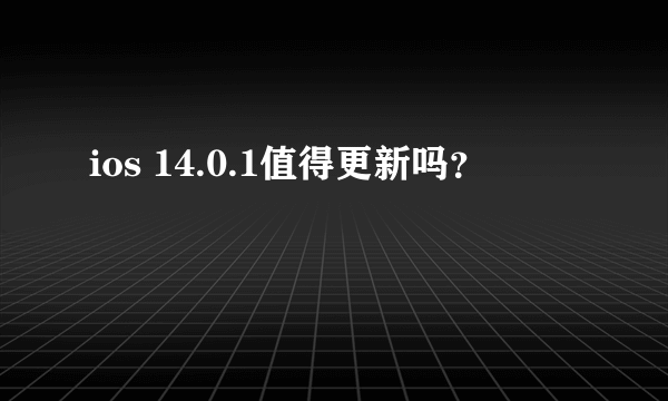 ios 14.0.1值得更新吗？