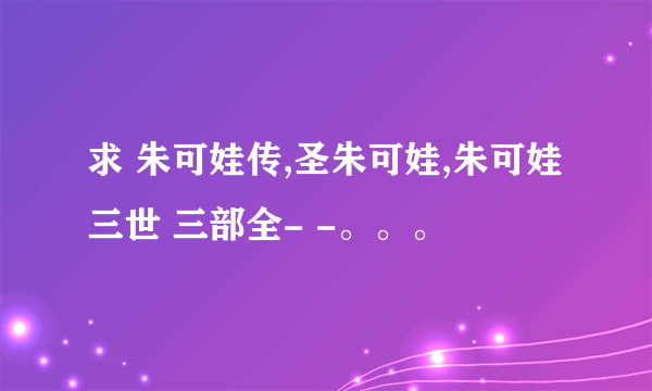 求 朱可娃传,圣朱可娃,朱可娃三世 三部全- -。。。