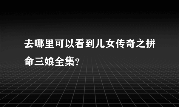 去哪里可以看到儿女传奇之拼命三娘全集？