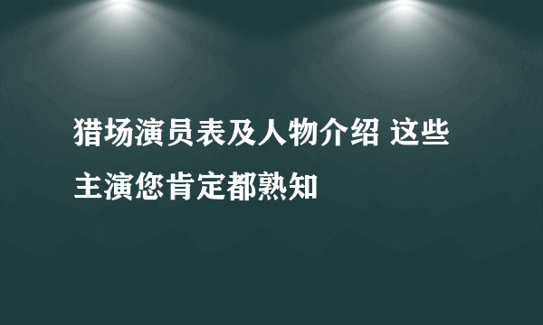 猎场演员表及人物介绍 这些主演您肯定都熟知