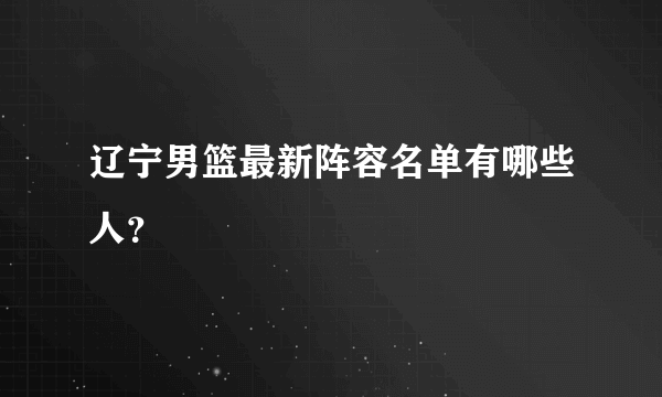 辽宁男篮最新阵容名单有哪些人？