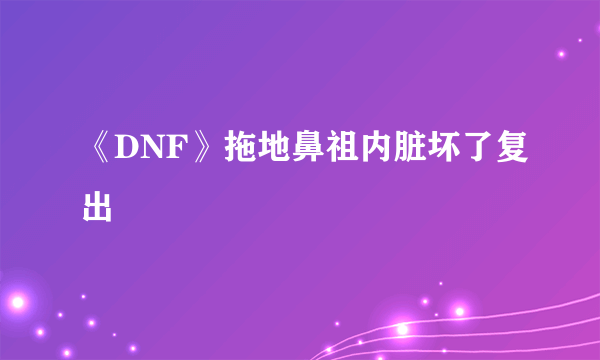 《DNF》拖地鼻祖内脏坏了复出